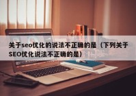 關于seo優(yōu)化的說法不正確的是（下列關于SEO優(yōu)化說法不正確的是）