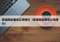 高端網站建設公司排行（高端網站建設公司排行）