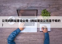 公司的網(wǎng)站建設(shè)公司（網(wǎng)站建設(shè)公司是干嘛的）