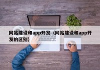 網(wǎng)站建設(shè)和app開發(fā)（網(wǎng)站建設(shè)和app開發(fā)的區(qū)別）