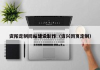 資陽定制網(wǎng)站建設(shè)制作（資興網(wǎng)頁定制）