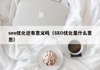 seo優(yōu)化還有意義嗎（SEO優(yōu)化是什么意思）