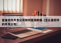 直播軟件開發(fā)公司如何查詢數(shù)據(jù)（怎么查軟件的開發(fā)公司）