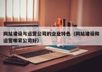 網(wǎng)站建設(shè)與運(yùn)營(yíng)公司的企業(yè)特色（網(wǎng)站建設(shè)和運(yùn)營(yíng)哪家公司好）