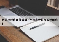 分銷小程序開發(fā)公司（小程序分銷模式好用嗎）