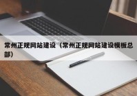 常州正規(guī)網(wǎng)站建設(shè)（常州正規(guī)網(wǎng)站建設(shè)模板總部）