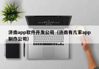 濟(jì)南app軟件開發(fā)公司（濟(jì)南有幾家app制作公司）