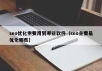 seo優(yōu)化需要用到哪些軟件（seo主要是優(yōu)化哪些）