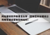 網(wǎng)站建設(shè)軟件銷售怎么樣（營(yíng)銷型網(wǎng)站建設(shè)公司哪家建設(shè)營(yíng)銷型網(wǎng)站好）