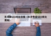 長沙做seo優(yōu)化價格（長沙專業(yè)SEO優(yōu)化費用）