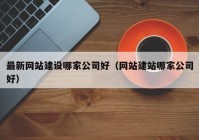 最新網(wǎng)站建設(shè)哪家公司好（網(wǎng)站建站哪家公司好）