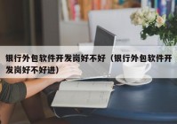 銀行外包軟件開發(fā)崗好不好（銀行外包軟件開發(fā)崗好不好進）