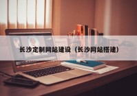 長沙定制網(wǎng)站建設(shè)（長沙網(wǎng)站搭建）