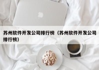 蘇州軟件開發(fā)公司排行榜（蘇州軟件開發(fā)公司排行榜）