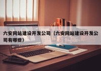 六安網站建設開發(fā)公司（六安網站建設開發(fā)公司有哪些）