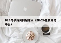 B2B電子商務(wù)網(wǎng)站建設(shè)（做b2b免費(fèi)商務(wù)平臺(tái)）