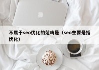 不屬于seo優(yōu)化的范疇是（seo主要是指優(yōu)化）