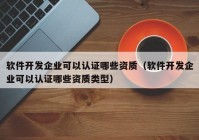 軟件開(kāi)發(fā)企業(yè)可以認(rèn)證哪些資質(zhì)（軟件開(kāi)發(fā)企業(yè)可以認(rèn)證哪些資質(zhì)類型）