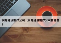 網(wǎng)站建設(shè)制作公司（網(wǎng)站建設(shè)制作公司有哪些）