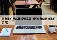 河南推廣網(wǎng)站建設哪家好（河南專業(yè)網(wǎng)絡推廣公司）