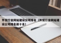 外貿(mào)行業(yè)網(wǎng)站建設公司排名（外貿(mào)行業(yè)網(wǎng)站建設公司排名前十名）