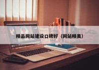 精品網(wǎng)站建設(shè)口碑好（網(wǎng)站精美）