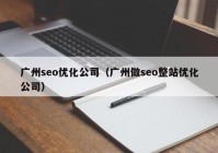 廣州seo優(yōu)化公司（廣州做seo整站優(yōu)化公司）