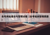 自考網(wǎng)站建設(shè)與管理試卷（自考培訓(xùn)管理真題）