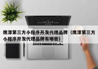 鷹潭第三方小程序開發(fā)代理品牌（鷹潭第三方小程序開發(fā)代理品牌有哪些）