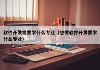 軟件開發(fā)需要學(xué)什么專業(yè)（想做軟件開發(fā)要學(xué)什么專業(yè)）