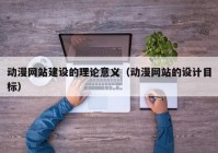 動漫網(wǎng)站建設(shè)的理論意義（動漫網(wǎng)站的設(shè)計(jì)目標(biāo)）