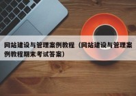 網(wǎng)站建設與管理案例教程（網(wǎng)站建設與管理案例教程期末考試答案）