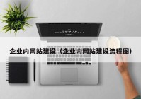 企業(yè)內(nèi)網(wǎng)站建設(shè)（企業(yè)內(nèi)網(wǎng)站建設(shè)流程圖）