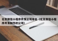 北京微信小程序開發(fā)公司排名（北京微信小程序開發(fā)制作的公司）