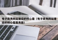 電子商務網(wǎng)站建設的核心是（電子商務網(wǎng)站建設的核心是服務器）