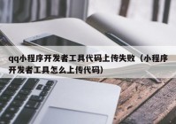 qq小程序開發(fā)者工具代碼上傳失?。ㄐ〕绦蜷_發(fā)者工具怎么上傳代碼）