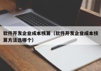 軟件開發(fā)企業(yè)成本核算（軟件開發(fā)企業(yè)成本核算方法選哪個）