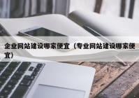 企業(yè)網(wǎng)站建設(shè)哪家便宜（專業(yè)網(wǎng)站建設(shè)哪家便宜）