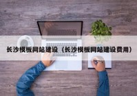 長(zhǎng)沙模板網(wǎng)站建設(shè)（長(zhǎng)沙模板網(wǎng)站建設(shè)費(fèi)用）