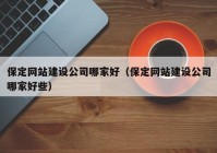 保定網(wǎng)站建設(shè)公司哪家好（保定網(wǎng)站建設(shè)公司哪家好些）