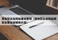 營(yíng)銷型企業(yè)網(wǎng)站建設(shè)策劃（營(yíng)銷型企業(yè)網(wǎng)站規(guī)劃主要包括哪些內(nèi)容）