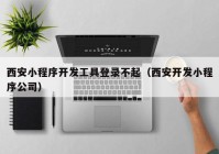 西安小程序開發(fā)工具登錄不起（西安開發(fā)小程序公司）