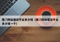 廈門網站建設平臺多少錢（廈門網站建設平臺多少錢一個）