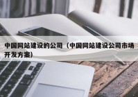 中國網(wǎng)站建設(shè)的公司（中國網(wǎng)站建設(shè)公司市場開發(fā)方案）