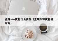 正規(guī)seo優(yōu)化什么價格（正規(guī)SEO優(yōu)化哪家好）