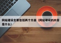 網(wǎng)站建設(shè)主要包括兩個方面（網(wǎng)站建設(shè)的內(nèi)容是什么）