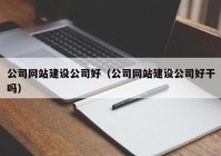 公司網(wǎng)站建設(shè)公司好（公司網(wǎng)站建設(shè)公司好干嗎）