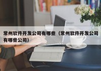 常州軟件開發(fā)公司有哪些（常州軟件開發(fā)公司有哪些公司）