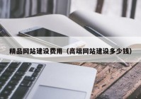 精品網(wǎng)站建設費用（高端網(wǎng)站建設多少錢）