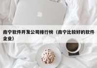 南寧軟件開發(fā)公司排行榜（南寧比較好的軟件企業(yè)）